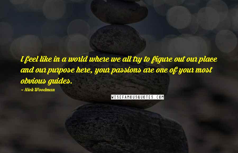 Nick Woodman Quotes: I feel like in a world where we all try to figure out our place and our purpose here, your passions are one of your most obvious guides.