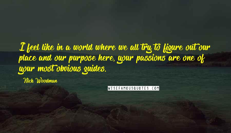 Nick Woodman Quotes: I feel like in a world where we all try to figure out our place and our purpose here, your passions are one of your most obvious guides.