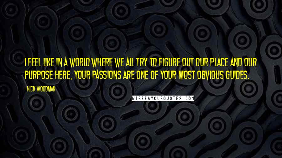 Nick Woodman Quotes: I feel like in a world where we all try to figure out our place and our purpose here, your passions are one of your most obvious guides.