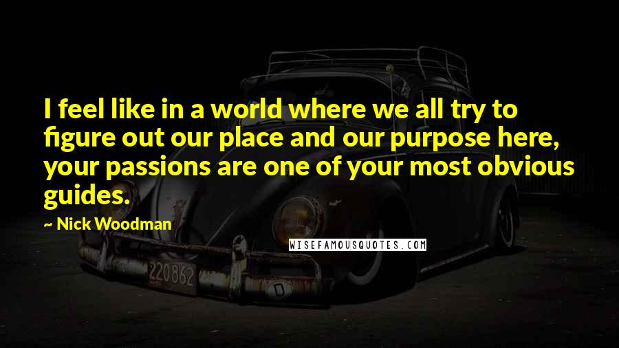 Nick Woodman Quotes: I feel like in a world where we all try to figure out our place and our purpose here, your passions are one of your most obvious guides.