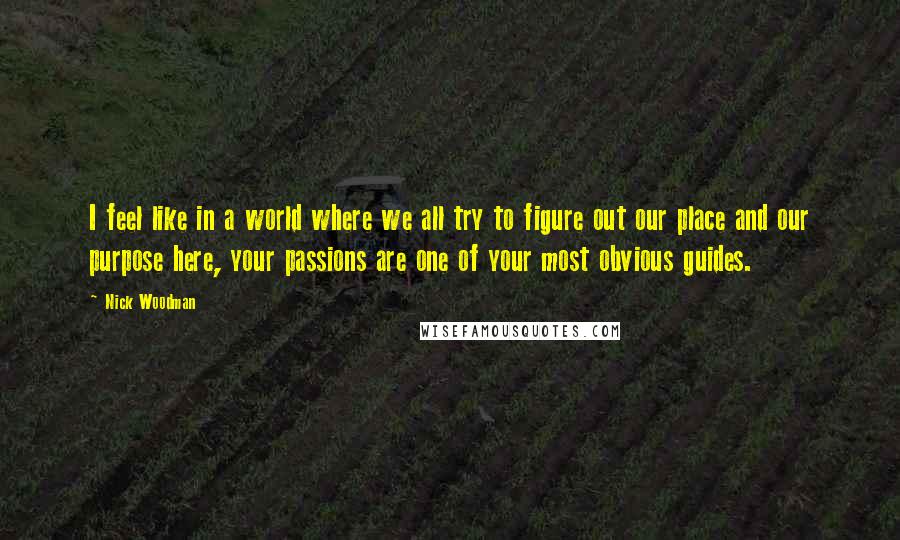 Nick Woodman Quotes: I feel like in a world where we all try to figure out our place and our purpose here, your passions are one of your most obvious guides.