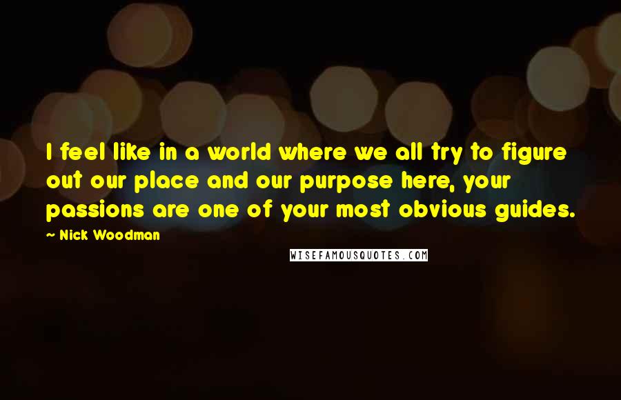 Nick Woodman Quotes: I feel like in a world where we all try to figure out our place and our purpose here, your passions are one of your most obvious guides.