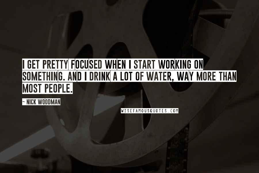 Nick Woodman Quotes: I get pretty focused when I start working on something. And I drink a lot of water, way more than most people.