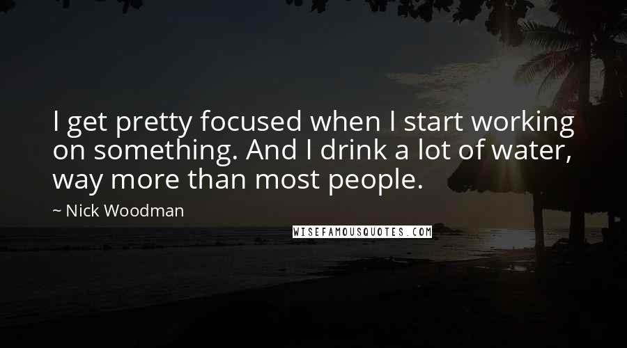 Nick Woodman Quotes: I get pretty focused when I start working on something. And I drink a lot of water, way more than most people.