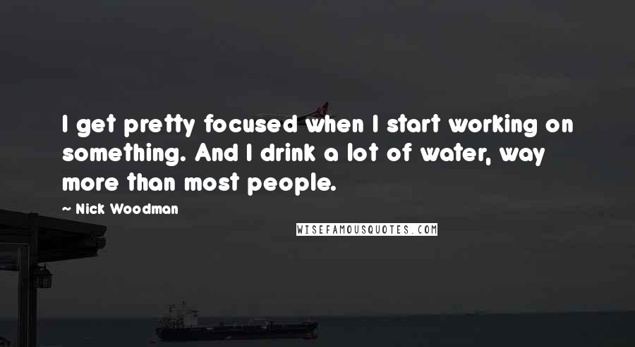 Nick Woodman Quotes: I get pretty focused when I start working on something. And I drink a lot of water, way more than most people.