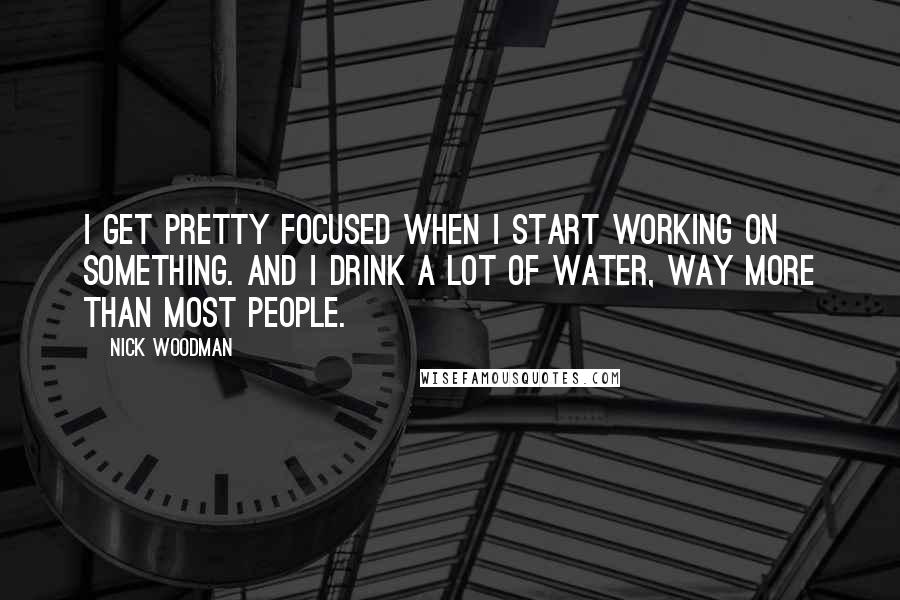 Nick Woodman Quotes: I get pretty focused when I start working on something. And I drink a lot of water, way more than most people.