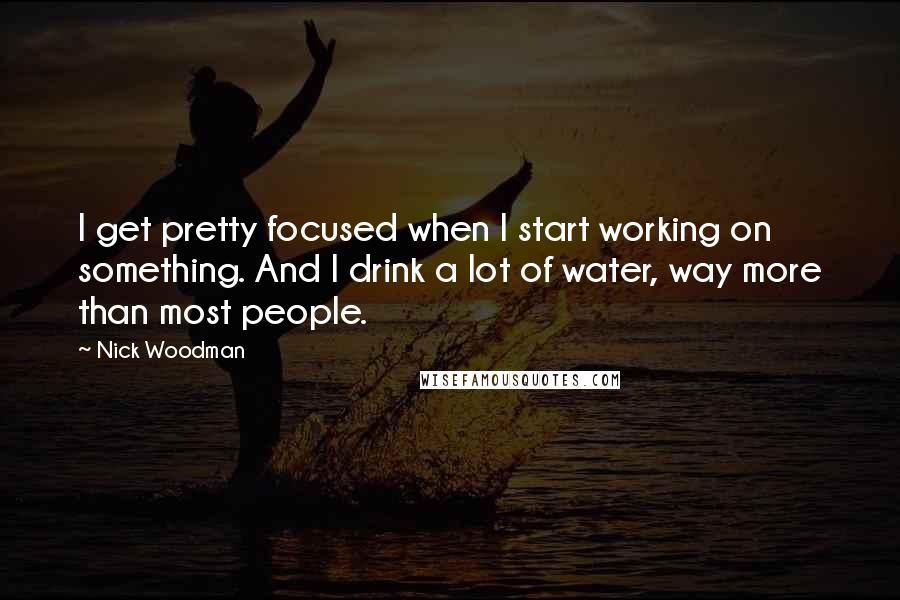 Nick Woodman Quotes: I get pretty focused when I start working on something. And I drink a lot of water, way more than most people.