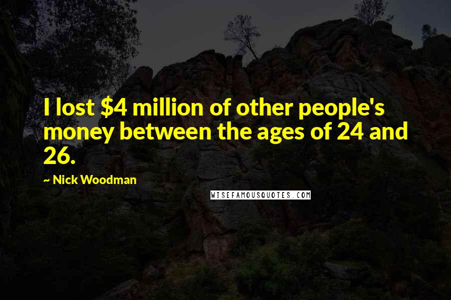 Nick Woodman Quotes: I lost $4 million of other people's money between the ages of 24 and 26.