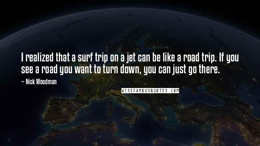 Nick Woodman Quotes: I realized that a surf trip on a jet can be like a road trip. If you see a road you want to turn down, you can just go there.