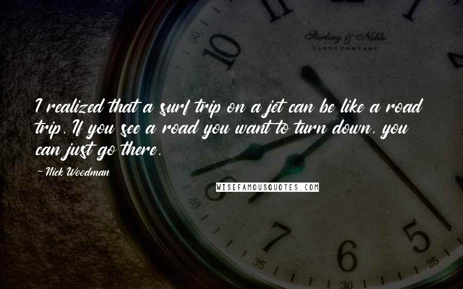 Nick Woodman Quotes: I realized that a surf trip on a jet can be like a road trip. If you see a road you want to turn down, you can just go there.