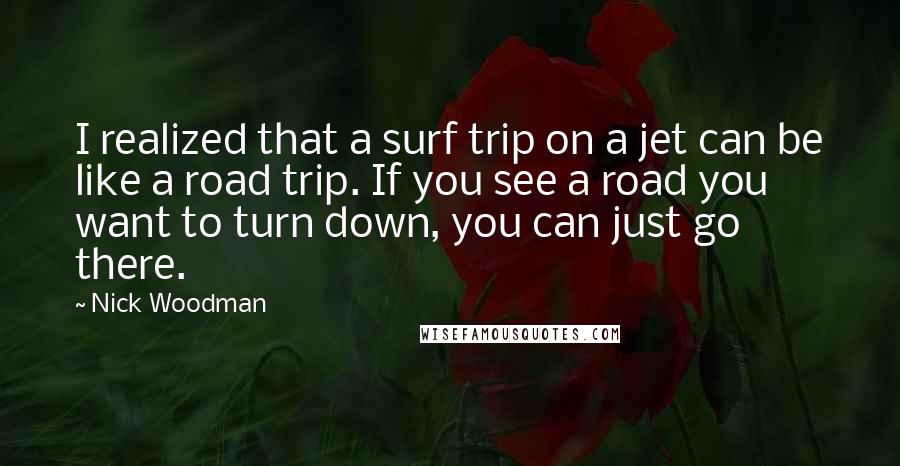 Nick Woodman Quotes: I realized that a surf trip on a jet can be like a road trip. If you see a road you want to turn down, you can just go there.