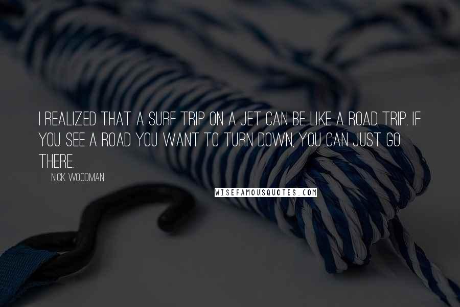 Nick Woodman Quotes: I realized that a surf trip on a jet can be like a road trip. If you see a road you want to turn down, you can just go there.