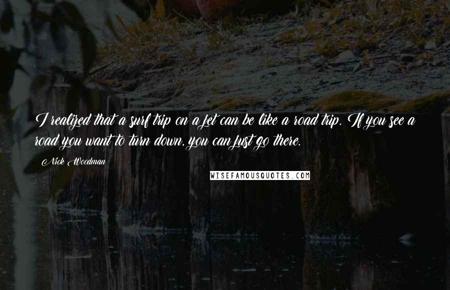 Nick Woodman Quotes: I realized that a surf trip on a jet can be like a road trip. If you see a road you want to turn down, you can just go there.