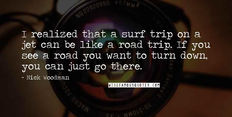 Nick Woodman Quotes: I realized that a surf trip on a jet can be like a road trip. If you see a road you want to turn down, you can just go there.