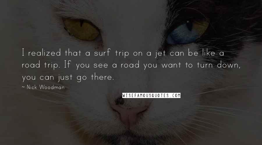 Nick Woodman Quotes: I realized that a surf trip on a jet can be like a road trip. If you see a road you want to turn down, you can just go there.