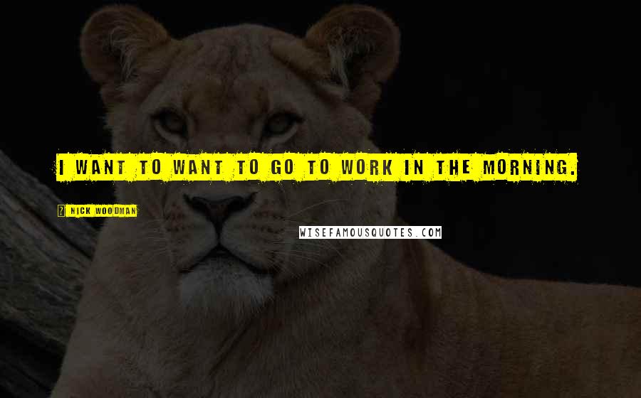 Nick Woodman Quotes: I want to want to go to work in the morning.
