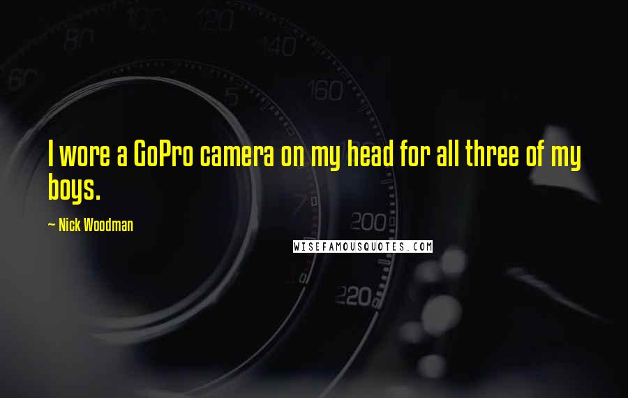 Nick Woodman Quotes: I wore a GoPro camera on my head for all three of my boys.