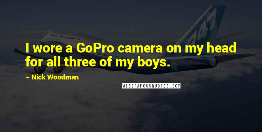 Nick Woodman Quotes: I wore a GoPro camera on my head for all three of my boys.