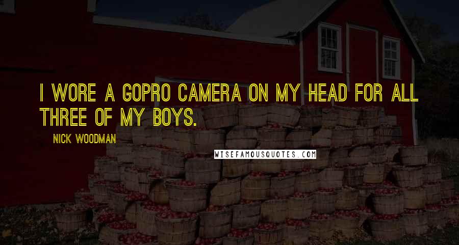 Nick Woodman Quotes: I wore a GoPro camera on my head for all three of my boys.