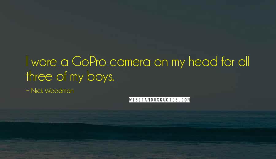 Nick Woodman Quotes: I wore a GoPro camera on my head for all three of my boys.