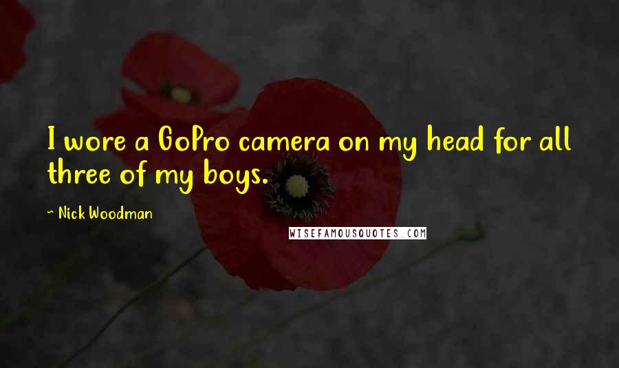 Nick Woodman Quotes: I wore a GoPro camera on my head for all three of my boys.