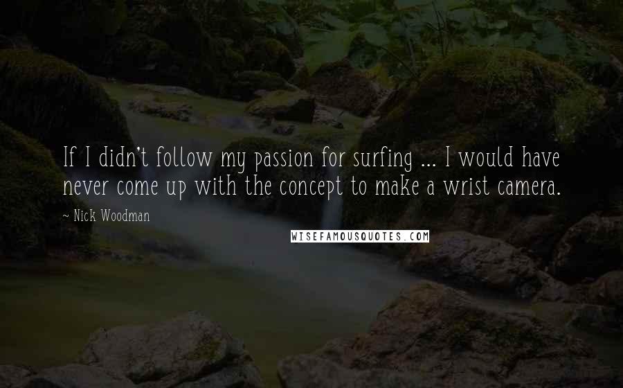 Nick Woodman Quotes: If I didn't follow my passion for surfing ... I would have never come up with the concept to make a wrist camera.