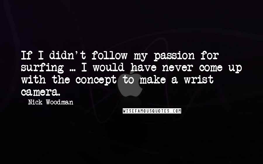 Nick Woodman Quotes: If I didn't follow my passion for surfing ... I would have never come up with the concept to make a wrist camera.