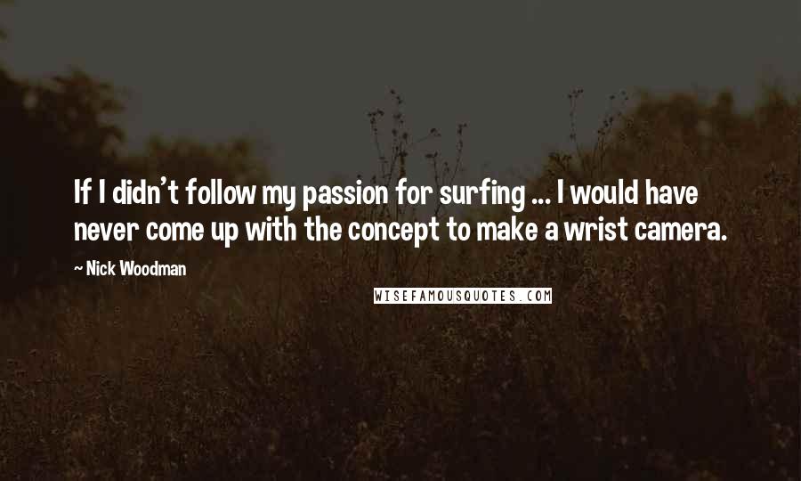 Nick Woodman Quotes: If I didn't follow my passion for surfing ... I would have never come up with the concept to make a wrist camera.