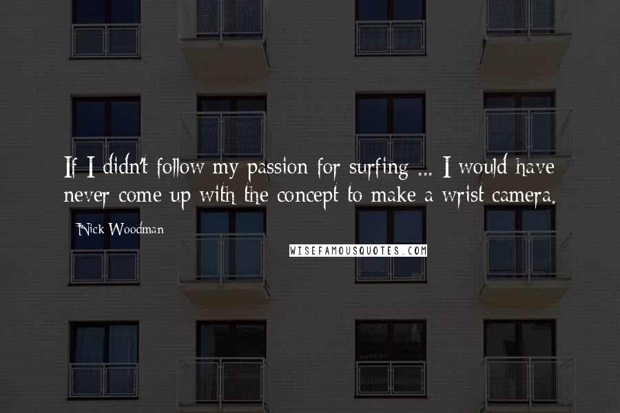 Nick Woodman Quotes: If I didn't follow my passion for surfing ... I would have never come up with the concept to make a wrist camera.