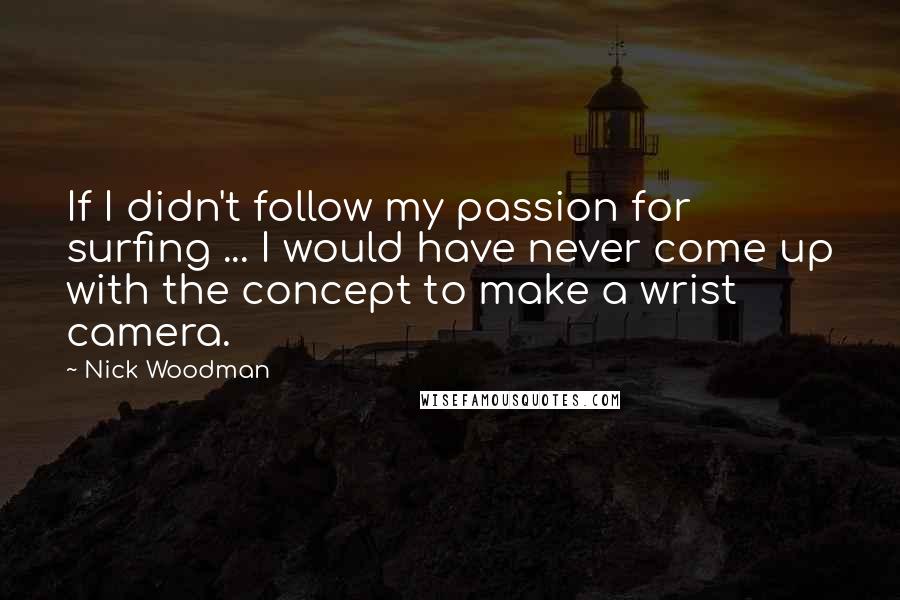 Nick Woodman Quotes: If I didn't follow my passion for surfing ... I would have never come up with the concept to make a wrist camera.