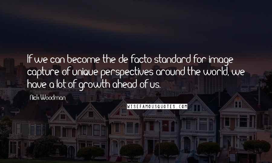 Nick Woodman Quotes: If we can become the de facto standard for image capture of unique perspectives around the world, we have a lot of growth ahead of us.