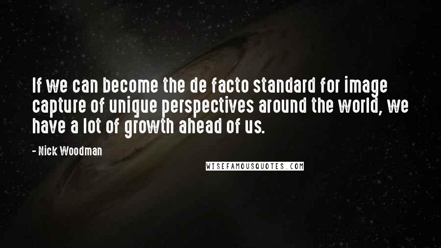 Nick Woodman Quotes: If we can become the de facto standard for image capture of unique perspectives around the world, we have a lot of growth ahead of us.