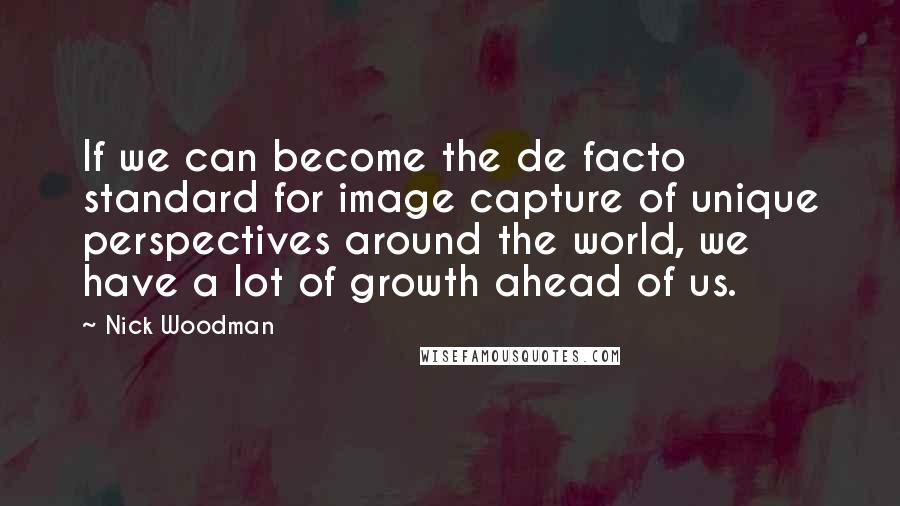 Nick Woodman Quotes: If we can become the de facto standard for image capture of unique perspectives around the world, we have a lot of growth ahead of us.