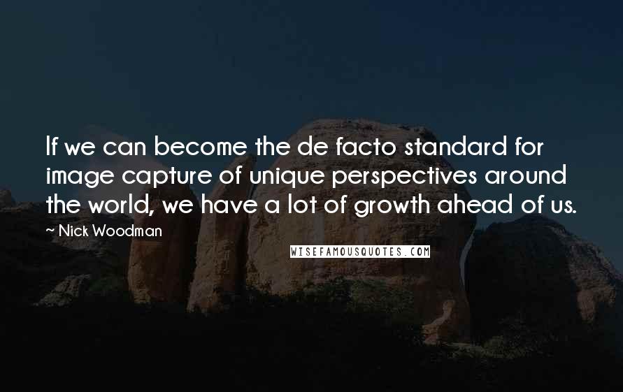 Nick Woodman Quotes: If we can become the de facto standard for image capture of unique perspectives around the world, we have a lot of growth ahead of us.