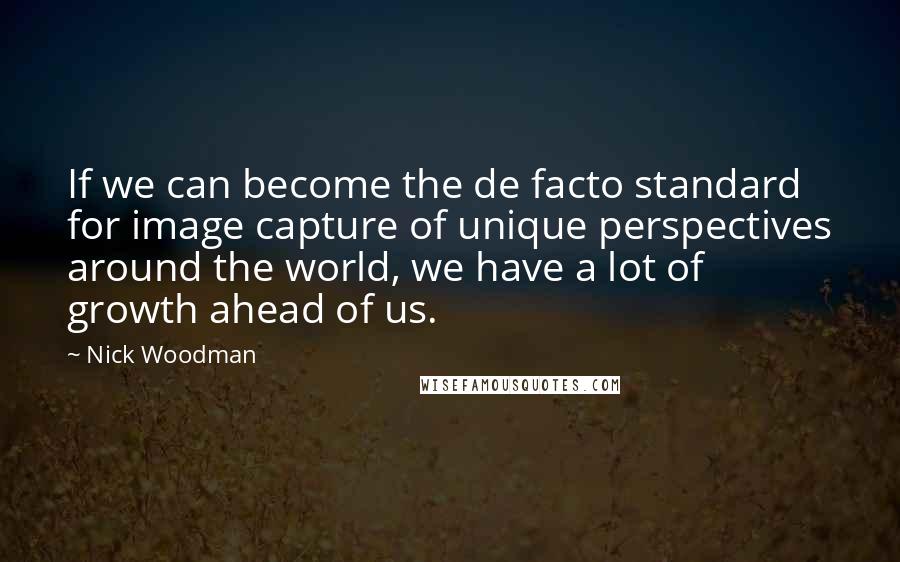 Nick Woodman Quotes: If we can become the de facto standard for image capture of unique perspectives around the world, we have a lot of growth ahead of us.