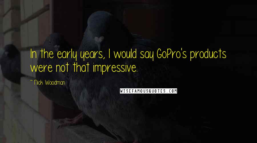 Nick Woodman Quotes: In the early years, I would say GoPro's products were not that impressive.
