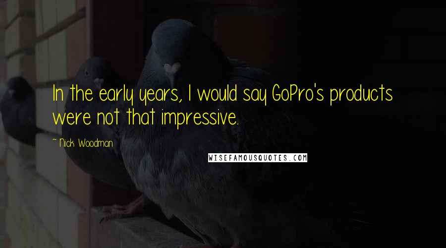 Nick Woodman Quotes: In the early years, I would say GoPro's products were not that impressive.