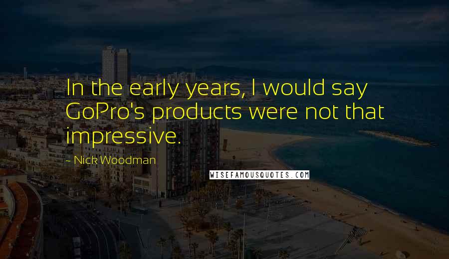 Nick Woodman Quotes: In the early years, I would say GoPro's products were not that impressive.