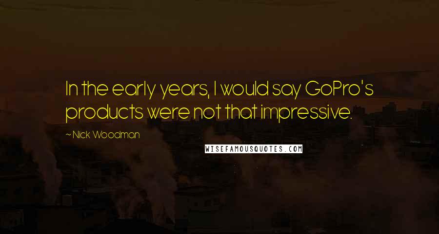Nick Woodman Quotes: In the early years, I would say GoPro's products were not that impressive.