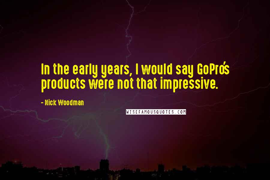 Nick Woodman Quotes: In the early years, I would say GoPro's products were not that impressive.