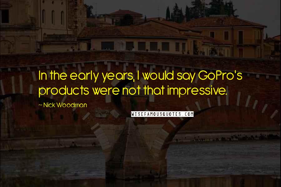 Nick Woodman Quotes: In the early years, I would say GoPro's products were not that impressive.