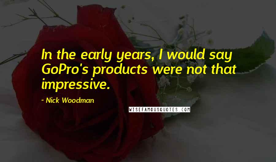 Nick Woodman Quotes: In the early years, I would say GoPro's products were not that impressive.