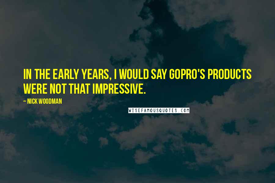 Nick Woodman Quotes: In the early years, I would say GoPro's products were not that impressive.