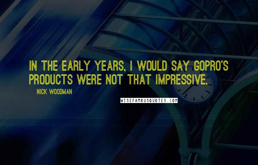 Nick Woodman Quotes: In the early years, I would say GoPro's products were not that impressive.