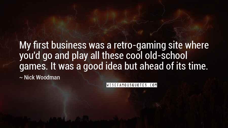 Nick Woodman Quotes: My first business was a retro-gaming site where you'd go and play all these cool old-school games. It was a good idea but ahead of its time.