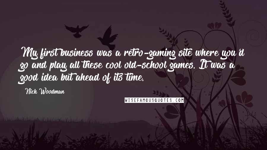 Nick Woodman Quotes: My first business was a retro-gaming site where you'd go and play all these cool old-school games. It was a good idea but ahead of its time.