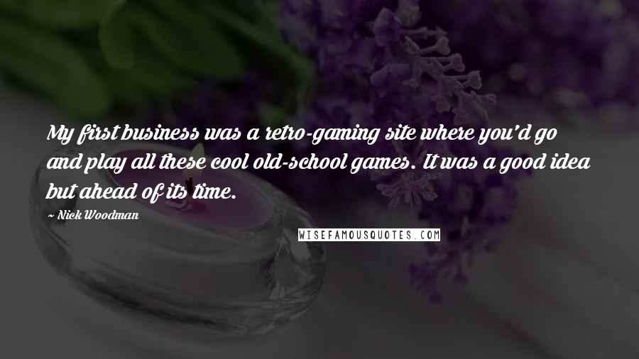 Nick Woodman Quotes: My first business was a retro-gaming site where you'd go and play all these cool old-school games. It was a good idea but ahead of its time.