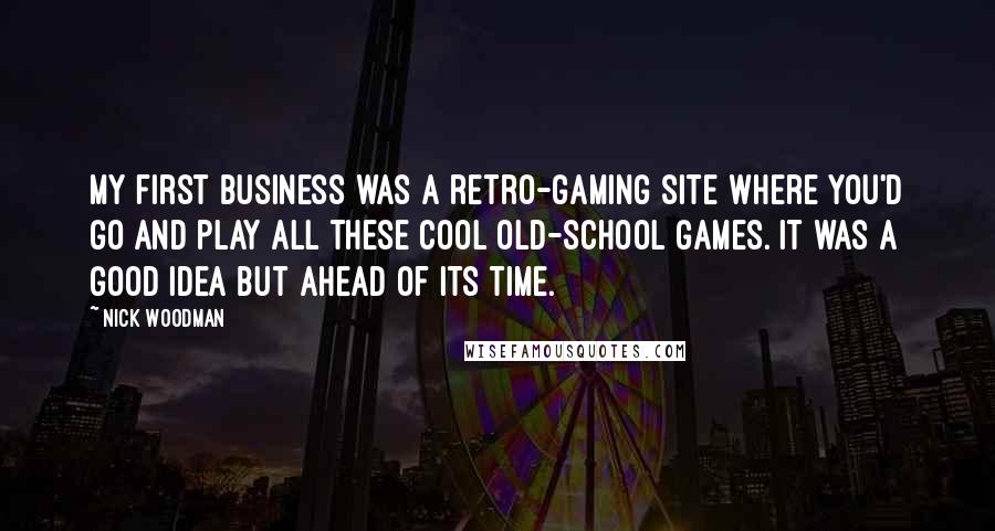 Nick Woodman Quotes: My first business was a retro-gaming site where you'd go and play all these cool old-school games. It was a good idea but ahead of its time.