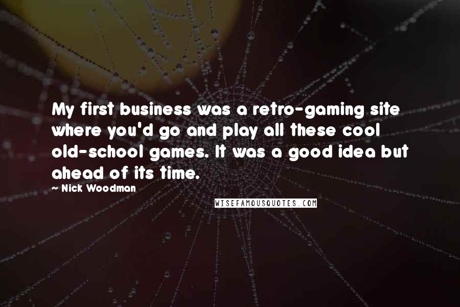 Nick Woodman Quotes: My first business was a retro-gaming site where you'd go and play all these cool old-school games. It was a good idea but ahead of its time.