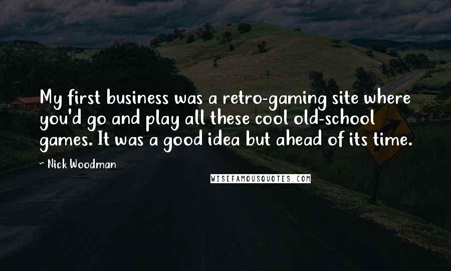 Nick Woodman Quotes: My first business was a retro-gaming site where you'd go and play all these cool old-school games. It was a good idea but ahead of its time.